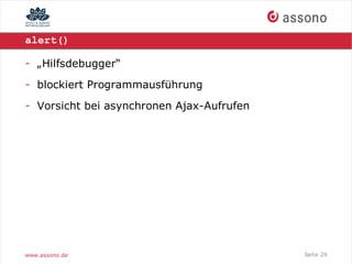 alert()

- „Hilfsdebugger“
- blockiert Programmausführung
- Vorsicht bei asynchronen Ajax-Aufrufen




www.assono.de                              Seite 29
 