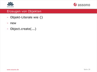Erzeugen von Objekten

- Objekt-Literale wie {}
- new
- Object.create(...)




www.assono.de              Seite 39
 