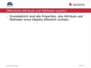 Öffentliche Attribute und Methoden (public)

- Grundsätzlich sind alle Properties, also Attribute und
  Methoden eines Objekts öffentlich sichtbar.




www.assono.de                                        Seite 48
 