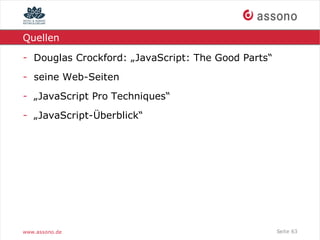Quellen

- Douglas Crockford: „JavaScript: The Good Parts“
- seine Web-Seiten
- „JavaScript Pro Techniques“
- „JavaScript-Überblick“




www.assono.de                                       Seite 63
 