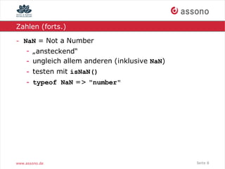 Zahlen (forts.)

- NaN = Not a Number
   - „ansteckend“
   - ungleich allem anderen (inklusive NaN)
    - testen mit isNaN()
    - typeof NaN => "number"




www.assono.de                                 Seite 8
 
