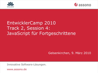 EntwicklerCamp 2010
Track 2, Session 4:
JavaScript für Fortgeschrittene



                                Gelsenkirchen, 9. März 2010


Innovative Software-Lösungen.
www.assono.de
 