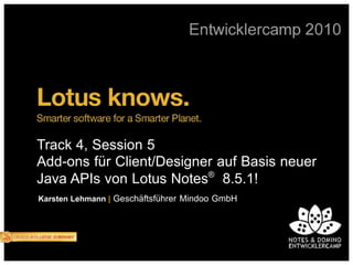 Track 4, Session 5
Add-ons für Client/Designer auf Basis neuer
Java APIs von Lotus Notes® 8.5.1!
Karsten Lehmann | Geschäftsführer Mindoo GmbH
 