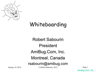Whiteboarding
Robert Sabourin
President
AmiBug.Com, Inc.
Montreal, Canada
rsabourin@amibug.com
January 16, 2014

© Robert Sabourin, 2012

Slide 1

AmiBug.Com, Inc.

 