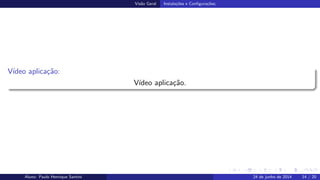 Vis˜ao Geral Instala¸c˜oes e Conﬁgura¸c˜oes;
V´ıdeo aplica¸c˜ao:
V´ıdeo aplica¸c˜ao.
Aluno: Paulo Henrique Santini 24 de junho de 2014 14 / 20
 