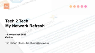 Tech 2 Tech
My Network Refresh
18 November 2022
Online
Tim Chown (Jisc) – tim.chown@jisc.ac.uk
 