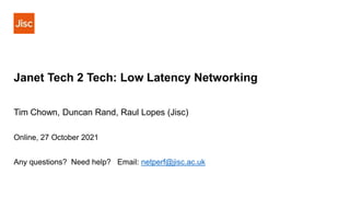 Janet Tech 2 Tech: Low Latency Networking
Tim Chown, Duncan Rand, Raul Lopes (Jisc)
Online, 27 October 2021
Any questions? Need help? Email: netperf@jisc.ac.uk
 