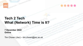 Tech 2 Tech
What (Network) Time is It?
7 December 2022
Online
Tim Chown (Jisc) – tim.chown@jisc.ac.uk
 