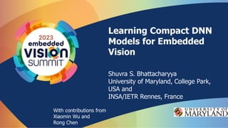 Learning Compact DNN
Models for Embedded
Vision
Shuvra S. Bhattacharyya
University of Maryland, College Park,
USA and
INSA/IETR Rennes, France
With contributions from
Xiaomin Wu and
Rong Chen
 