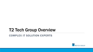 T2 Tech Group Overview
COMPLEX IT SOLUTION EXPERTS
 