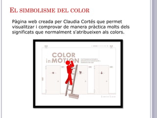 EL SIMBOLISME DEL COLOR
Pàgina web creada per Claudia Cortés que permet
visualitzar i comprovar de manera pràctica molts dels
significats que normalment s'atribueixen als colors.
 