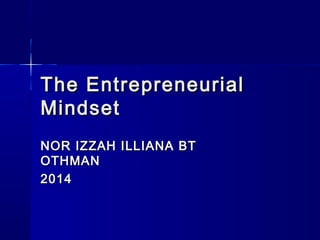 The Entrepreneurial
Mindset
NOR IZZAH ILLIANA BT
OTHMAN
2014

 