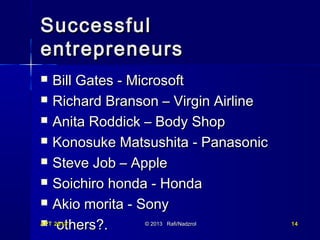 Successful
entrepreneurs









Bill Gates - Microsoft
Richard Branson – Virgin Airline
Anita Roddick – Body Shop
Konosuke Matsushita - Panasonic
Steve Job – Apple
Soichiro honda - Honda
Akio morita - Sony
others?.

APT 2013

© 2013 Rafi/Nadzrol

14

 