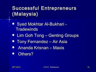 Successful Entrepreneurs
(Malaysia)







Syed Mokhtar Al-Bukhari Tradewinds
Lim Goh Tong – Genting Groups
Tony Fernandez – Air Asia
Ananda Krisnan – Maxis
Others?

APT 2013

© 2013 Rafi/Nadzrol

15

 