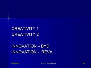 CREATIVITY 1
CREATIVITY 2
INNOVATION – BYD
INNOVATION - REVA
APT 2013

© 2013 Rafi/Nadzrol

27

 