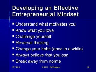Developing an Effective
Entrepreneurial Mindset








Understand what motivates you
Know what you love
Challenge yourself
Reversal thinking
Change your habit (once in a while)
Always believe that you can
Break away from norms

APT 2013

© 2013

Rafi/Nadzrol

33

 