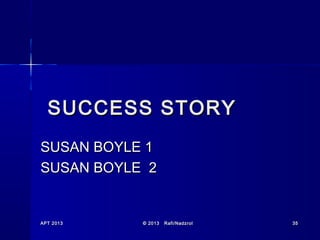 SUCCESS STORY
SUSAN BOYLE 1
SUSAN BOYLE 2

APT 2013

© 2013

Rafi/Nadzrol

35

 