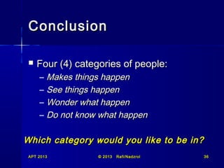 Conclusion


Four (4) categories of people:
–
–
–
–

Makes things happen
See things happen
Wonder what happen
Do not know what happen

Which category would you like to be in?
APT 2013

© 2013

Rafi/Nadzrol

36

 