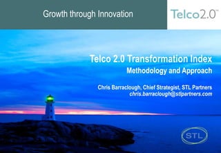 Growth through Innovation
Telco 2.0 Transformation Index
Methodology and Approach
Chris Barraclough, Chief Strategist, STL Partners
chris.barraclough@stlpartners.com
 
