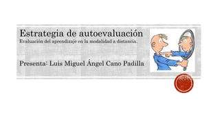 Estrategia de autoevaluación
Evaluación del aprendizaje en la modalidad a distancia.
Presenta: Luis Miguel Ángel Cano Padilla
 