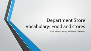 Department Store
Vocabulary: Food and stores
Topic 2 Unit 3:Asking and Giving Directions
 