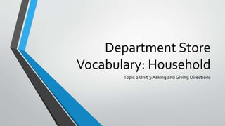 Department Store
Vocabulary: Household
Topic 2 Unit 3:Asking and Giving Directions
 