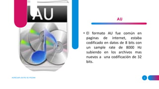 AGREGAR UN PIE DE PÁGINA 4
AU
• El formato AU fue común en
paginas de internet, estaba
codificado en datos de 8 bits con
un sample rate de 8000 Hz
subiendo en los archivos mas
nuevos a una codificación de 32
bits.
 