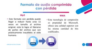 Mp3
AGREGAR UN PIE DE PÁGINA 9
WMA
• Este formato con perdida puede
llegar a reducir hasta unas 11
veces en tamaño al archivo
original, esto lo logra al liberarse
de partes del archivo que son
prácticamente inaudibles al oído
humano.
• Esta tecnología de compresión
es propiedad de Microsoft,
ofrece una calidad superior con
las misma cantidad de bits
codificados.
 