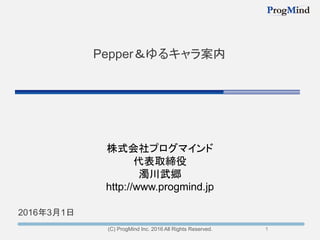 1
2016年3月1日
(C) ProgMind Inc. 2016 All Rights Reserved.
Pepper＆ゆるキャラ案内
1
株式会社プログマインド
代表取締役
濁川武郷
http://www.progmind.jp
 