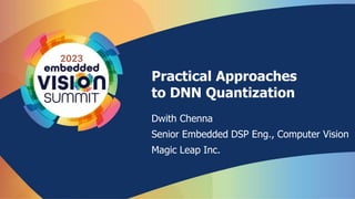 Practical Approaches
to DNN Quantization
Dwith Chenna
Senior Embedded DSP Eng., Computer Vision
Magic Leap Inc.
 