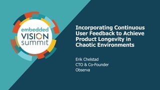 Incorporating Continuous
User Feedback to Achieve
Product Longevity in
Chaotic Environments
Erik Chelstad
CTO & Co-Founder
Observa
 
