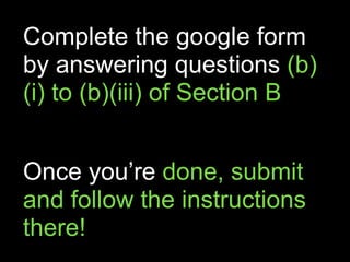 Complete the google form
by answering questions (b)
(i) to (b)(iii) of Section B
Once you’re done, submit
and follow the instructions
there!
 