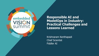 Responsible AI and
ModelOps in Industry:
Practical Challenges and
Lessons Learned
Krishnaram Kenthapadi
Chief Scientist
Fiddler AI
 