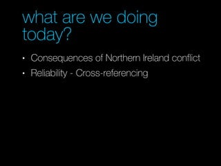 what are we doing
today?
• Consequences of Northern Ireland conflict
• Reliability - Cross-referencing
 