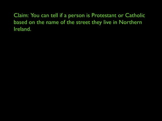 Claim: You can tell if a person is Protestant or Catholic
based on the name of the street they live in Northern
Ireland.
 