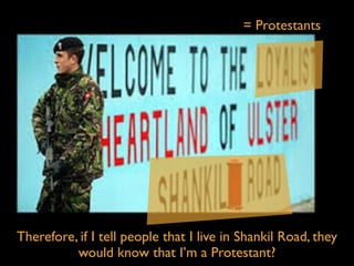 = Protestants
Therefore, if I tell people that I live in Shankil Road, they
would know that I’m a Protestant?
 