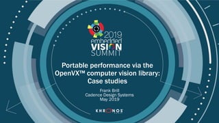 © 2019 Khronos Group
Portable performance via the
OpenVX™ computer vision library:
Case studies
Frank Brill
Cadence Design Systems
May 2019
 