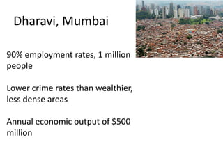 Dharavi, Mumbai
90% employment rates, 1 million
people
Lower crime rates than wealthier,
less dense areas
Annual economic output of $500
million
 