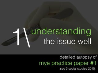 detailed autopsy of
mye practice paper #1
sec 3 social studies 2015
understanding
the issue well1
 