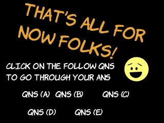 that’s all fornow folks!
click on the follow qns
to go through your ans
Qns (a) Qns (B) Qns (C)
Qns (d) Qns (E)
 