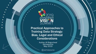 © 2019 Samasource
Practical Approaches to
Training Data Strategy:
Bias, Legal and Ethical
Considerations
Audrey Jill Boguchwal
Samasource
May 2019
 