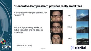 © 2019 Clarifai
“Generative Compression” provides really small files
Compression changes content not
“quality” !!
But the system only works on
64x64 images and no code is
available
8
140:1
708:1
1416:1
[Santurkar, PCS 2018]
 