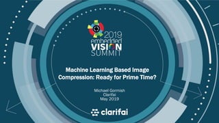© 2019 Your Company Name
Machine Learning Based Image
Compression: Ready for Prime Time?
Michael Gormish
Clarifai
May 2019
 