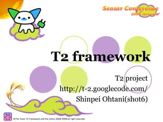 T2 framework T2 project http://t-2.googlecode.com/ Shinpei Ohtani(shot6) 