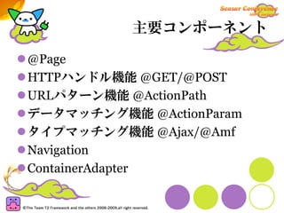 主要コンポーネント

@Page
HTTPハンドル機能 @GET/@POST
URLパターン機能 @ActionPath
データマッチング機能 @ActionParam
タイプマッチング機能 @Ajax/@Amf
Navigation
ContainerAdapter
 
