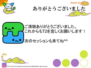 ありがとうございました


ご清聴ありがとうございました。
これからもT2を宜しくお願いします！

次のセッションも来てね^^
 