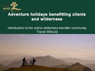 Adventure holidays benefitting clients
and wilderness
Introduction to the online wilderness traveller community
Travel Wild Ltd

 