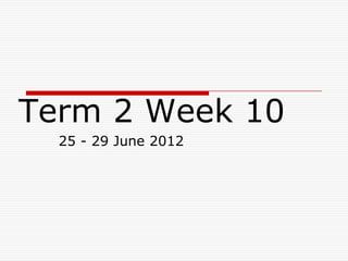 Term 2 Week 10
  25 - 29 June 2012
 