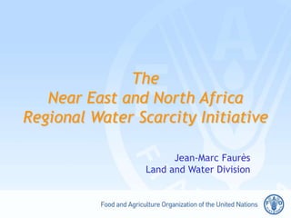 The
Near East and North Africa
Regional Water Scarcity Initiative
Jean-Marc Faurès
Land and Water Division

 