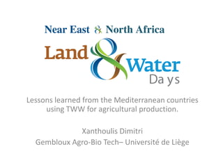 Lessons learned from the Mediterranean countries
using TWW for agricultural production.
Xanthoulis Dimitri
Gembloux Agro-Bio Tech– Université de Liège

 